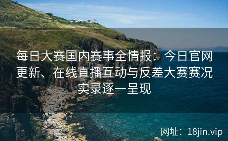 每日大赛国内赛事全情报:今日官网更新、在线直播互动与反差大赛赛况实录逐一呈现 每日大赛国内赛事全情报:今日官网更新、在线直播互动与反差大赛赛况实录逐一呈现