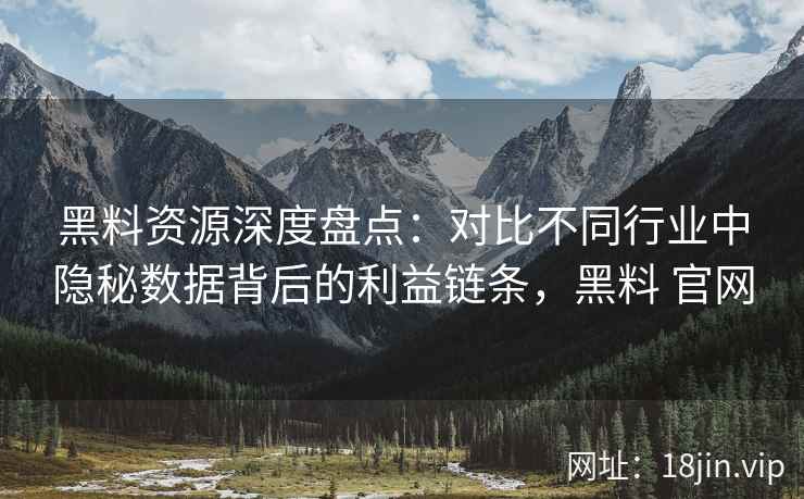 黑料资源深度盘点：对比不同行业中隐秘数据背后的利益链条，黑料 官网