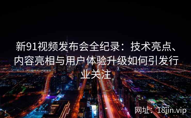 新91视频发布会全纪录:技术亮点、内容亮相与用户体验升级如何引发行业关注 新91视频发布会全纪录:技术亮点、内容亮相与用户体验升级如何引发行业关注