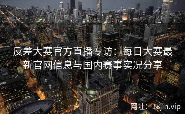 反差大赛官方直播专访：每日大赛最新官网信息与国内赛事实况分享