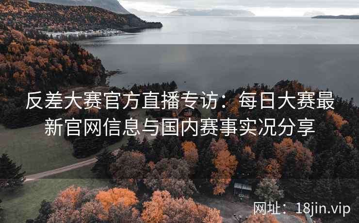 反差大赛官方直播专访:每日大赛最新官网信息与国内赛事实况分享 反差大赛官方直播专访:每日大赛最新官网信息与国内赛事实况分享