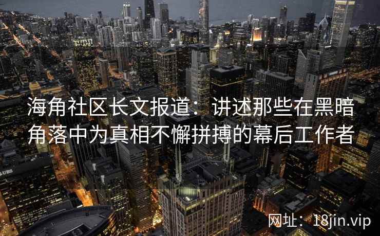 海角社区长文报道：讲述那些在黑暗角落中为真相不懈拼搏的幕后工作者