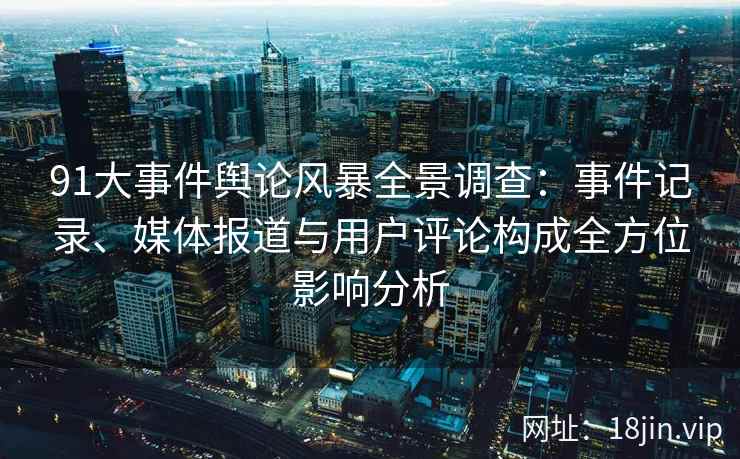 91大事件舆论风暴全景调查：事件记录、媒体报道与用户评论构成全方位影响分析