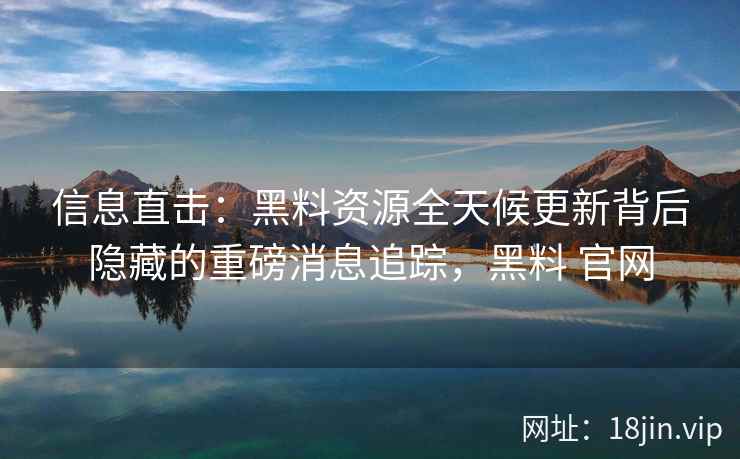 信息直击：黑料资源全天候更新背后隐藏的重磅消息追踪，黑料 官网