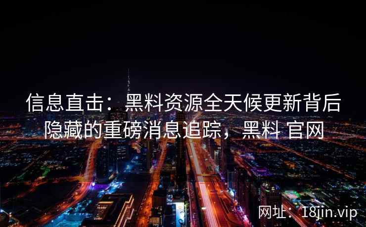 信息直击:黑料资源全天候更新背后隐藏的重磅消息追踪,黑料 官网 信息直击:黑料资源全天候更新背后隐藏的重磅消息追踪,黑料 官网