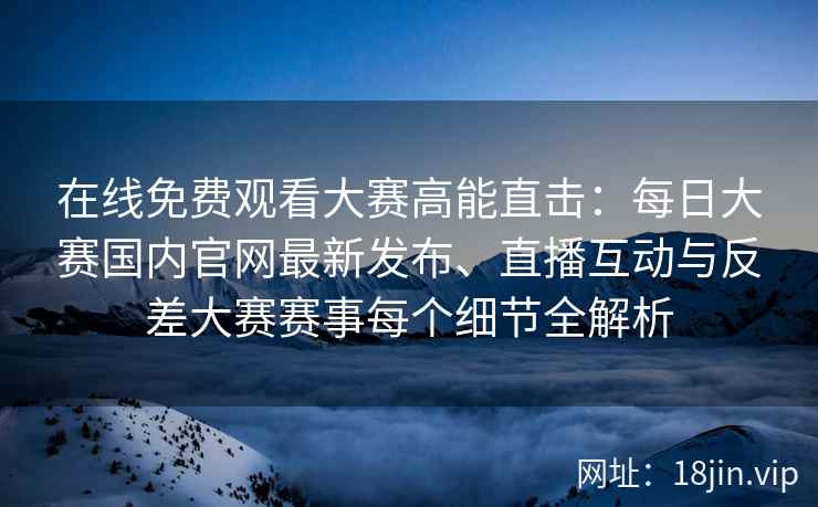 在线免费观看大赛高能直击:每日大赛国内官网最新发布、直播互动与反差大赛赛事每个细节全解析 在线免费观看大赛高能直击:每日大赛国内官网最新发布、直播互动与反差大赛赛事每个细节全解析