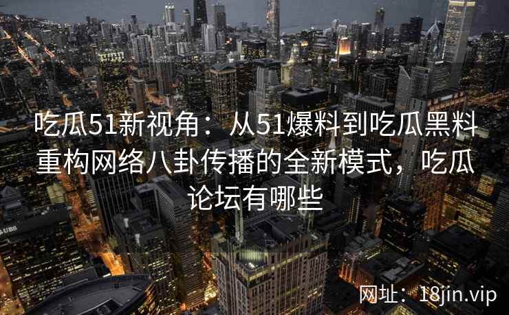 吃瓜51新视角：从51爆料到吃瓜黑料重构网络八卦传播的全新模式，吃瓜论坛有哪些