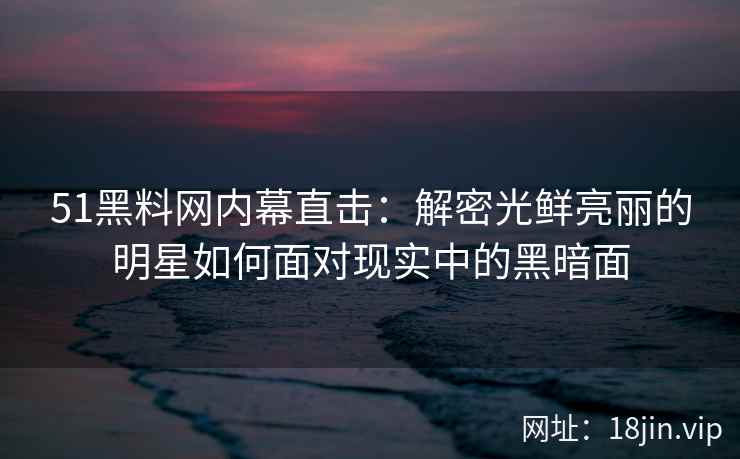 51黑料网内幕直击:解密光鲜亮丽的明星如何面对现实中的黑暗面 51黑料网内幕直击:解密光鲜亮丽的明星如何面对现实中的黑暗面