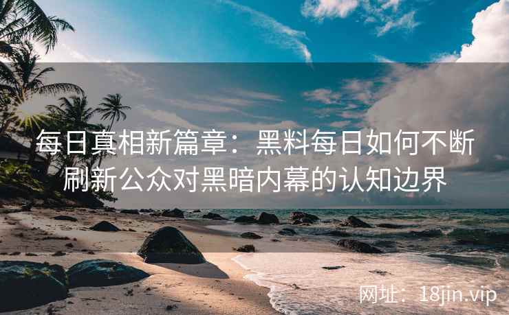 每日真相新篇章：黑料每日如何不断刷新公众对黑暗内幕的认知边界