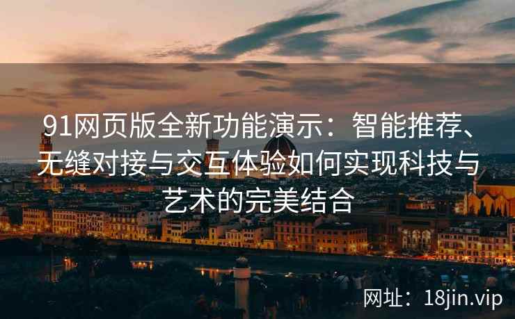 91网页版全新功能演示：智能推荐、无缝对接与交互体验如何实现科技与艺术的完美结合
