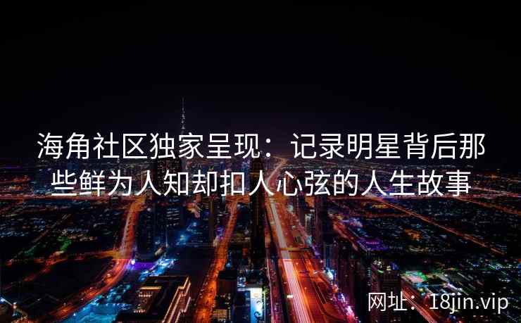 海角社区独家呈现:记录明星背后那些鲜为人知却扣人心弦的人生故事 海角社区独家呈现:记录明星背后那些鲜为人知却扣人心弦的人生故事