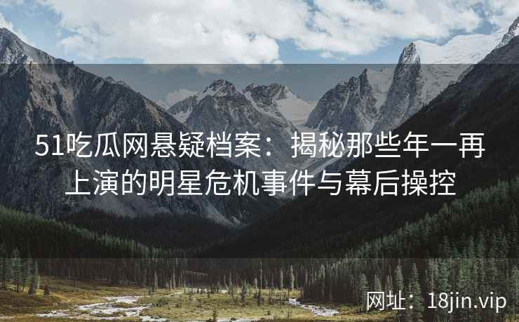 51吃瓜网悬疑档案：揭秘那些年一再上演的明星危机事件与幕后操控