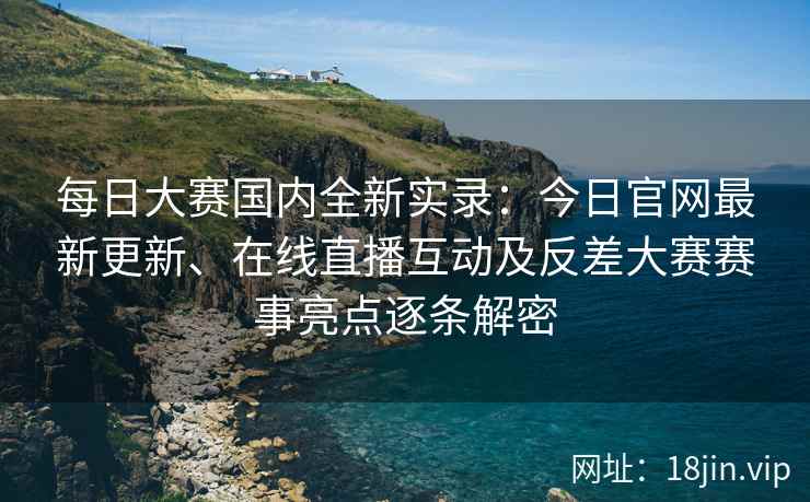 每日大赛国内全新实录:今日官网最新更新、在线直播互动及反差大赛赛事亮点逐条解密 每日大赛国内全新实录:今日官网最新更新、在线直播互动及反差大赛赛事亮点逐条解密