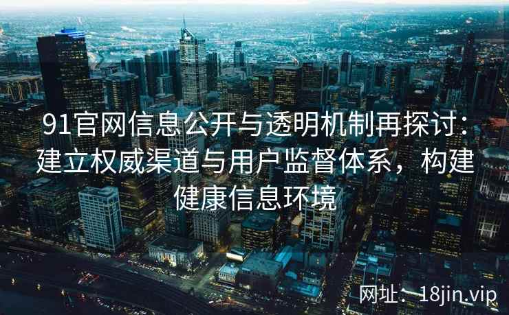 91官网信息公开与透明机制再探讨：建立权威渠道与用户监督体系，构建健康信息环境