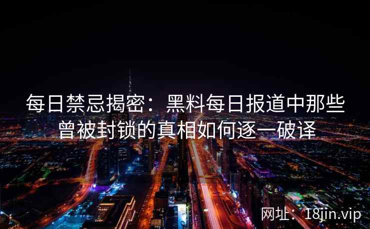 每日禁忌揭密：黑料每日报道中那些曾被封锁的真相如何逐一破译
