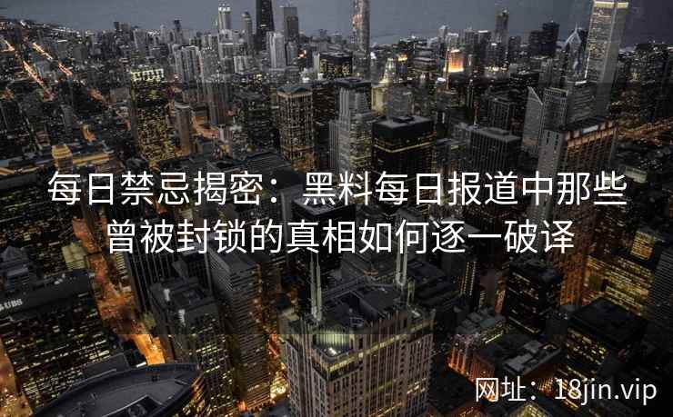 每日禁忌揭密:黑料每日报道中那些曾被封锁的真相如何逐一破译 每日禁忌揭密:黑料每日报道中那些曾被封锁的真相如何逐一破译