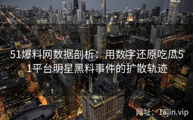51爆料网数据剖析:用数字还原吃瓜51平台明星黑料事件的扩散轨迹 51爆料网数据剖析:用数字还原吃瓜51平台明星黑料事件的扩散轨迹