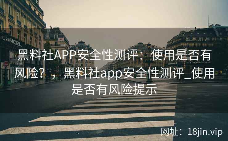 黑料社APP安全性测评：使用是否有风险？，黑料社app安全性测评_使用是否有风险提示