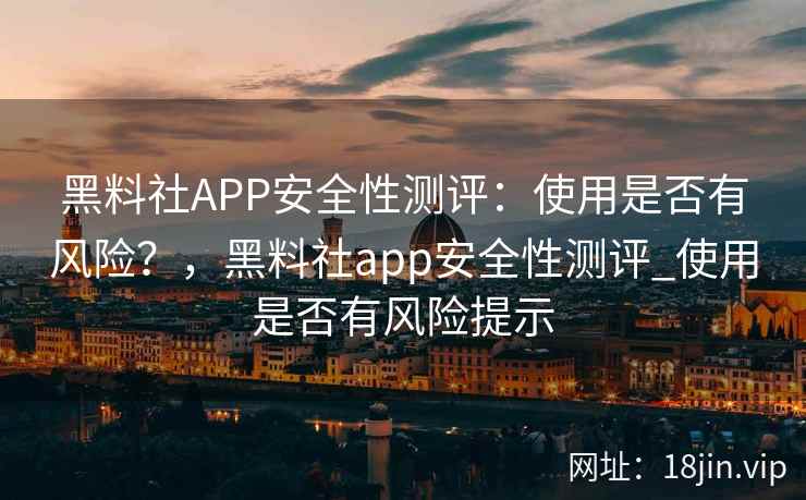 黑料社APP安全性测评:使用是否有风险?,黑料社app安全性测评_使用是否有风险提示 黑料社APP安全性测评:使用是否有风险?,黑料社app安全性测评_使用是否有风险提示