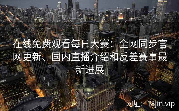 在线免费观看每日大赛：全网同步官网更新、国内直播介绍和反差赛事最新进展