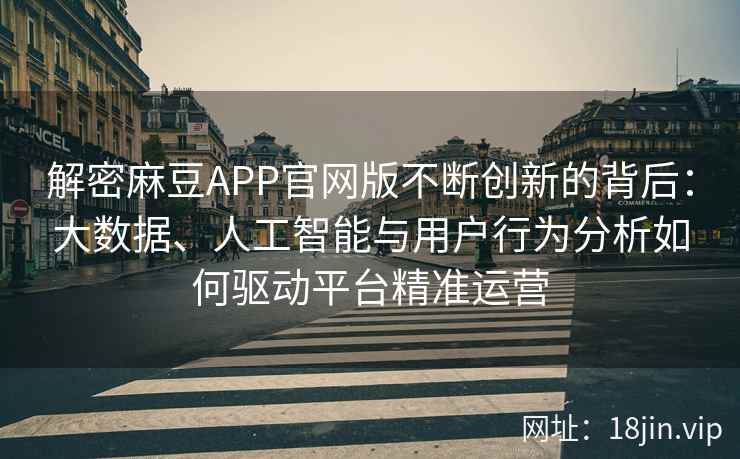 解密麻豆APP官网版不断创新的背后：大数据、人工智能与用户行为分析如何驱动平台精准运营