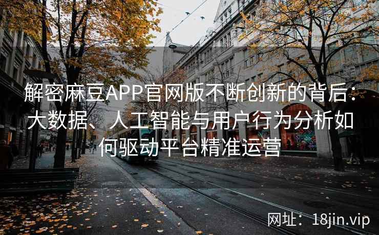解密麻豆APP官网版不断创新的背后:大数据、人工智能与用户行为分析如何驱动平台精准运营 解密麻豆APP官网版不断创新的背后:大数据、人工智能与用户行为分析如何驱动平台精准运营