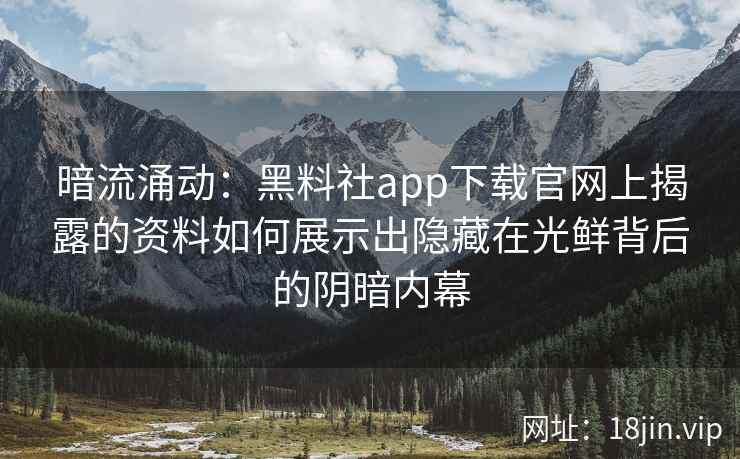 暗流涌动:黑料社app下载官网上揭露的资料如何展示出隐藏在光鲜背后的阴暗内幕 暗流涌动:黑料社app下载官网上揭露的资料如何展示出隐藏在光鲜背后的阴暗内幕