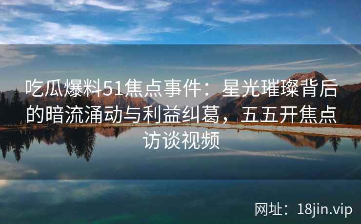 吃瓜爆料51焦点事件:星光璀璨背后的暗流涌动与利益纠葛,五五开焦点访谈视频 吃瓜爆料51焦点事件:星光璀璨背后的暗流涌动与利益纠葛,五五开焦点访谈视频