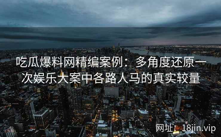 吃瓜爆料网精编案例:多角度还原一次娱乐大案中各路人马的真实较量 吃瓜爆料网精编案例:多角度还原一次娱乐大案中各路人马的真实较量