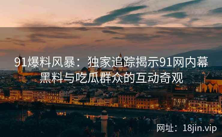 91爆料风暴：独家追踪揭示91网内幕黑料与吃瓜群众的互动奇观