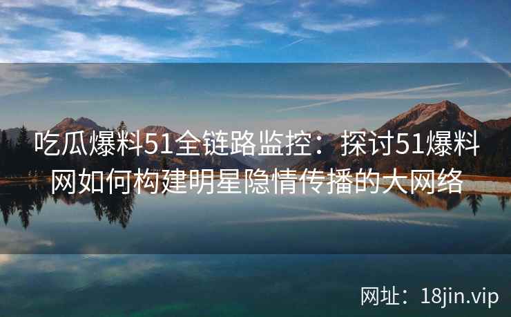 吃瓜爆料51全链路监控:探讨51爆料网如何构建明星隐情传播的大网络 吃瓜爆料51全链路监控:探讨51爆料网如何构建明星隐情传播的大网络