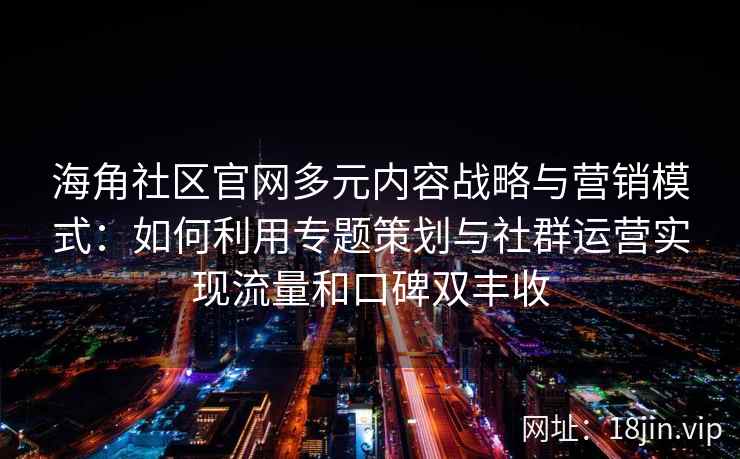 海角社区官网多元内容战略与营销模式：如何利用专题策划与社群运营实现流量和口碑双丰收