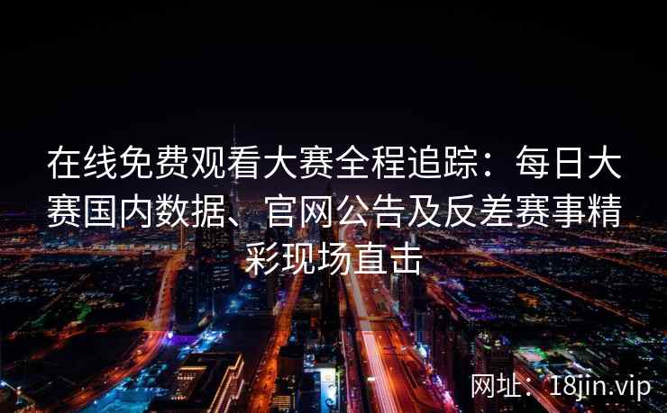 在线免费观看大赛全程追踪:每日大赛国内数据、官网公告及反差赛事精彩现场直击 在线免费观看大赛全程追踪:每日大赛国内数据、官网公告及反差赛事精彩现场直击