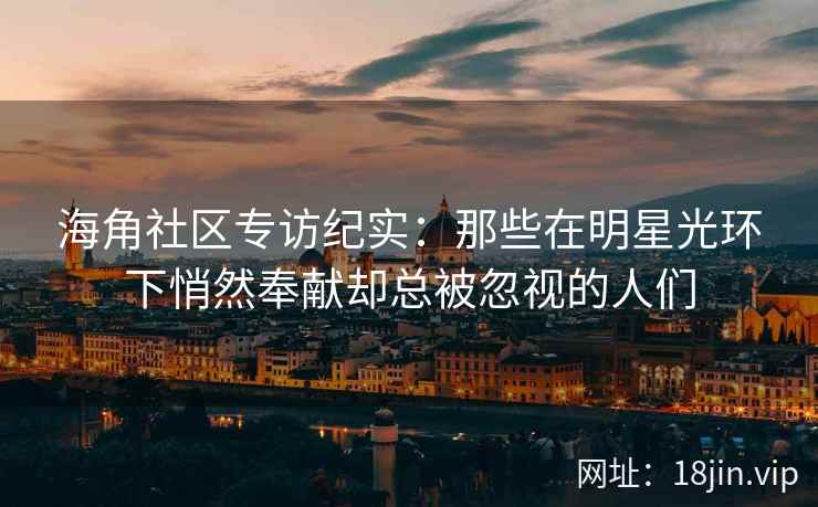 海角社区专访纪实:那些在明星光环下悄然奉献却总被忽视的人们 海角社区专访纪实:那些在明星光环下悄然奉献却总被忽视的人们