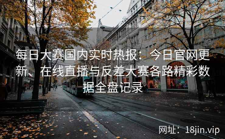 每日大赛国内实时热报:今日官网更新、在线直播与反差大赛各路精彩数据全盘记录 每日大赛国内实时热报:今日官网更新、在线直播与反差大赛各路精彩数据全盘记录