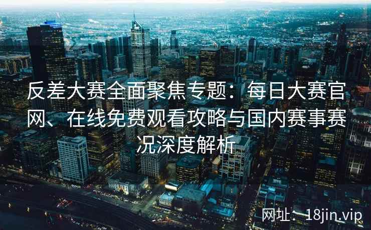 反差大赛全面聚焦专题：每日大赛官网、在线免费观看攻略与国内赛事赛况深度解析