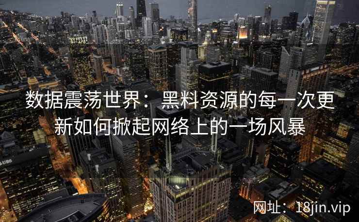 数据震荡世界：黑料资源的每一次更新如何掀起网络上的一场风暴