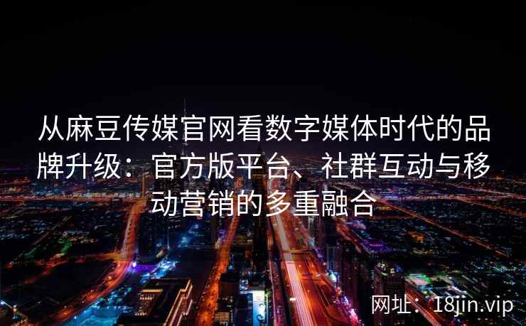 从麻豆传媒官网看数字媒体时代的品牌升级:官方版平台、社群互动与移动营销的多重融合 从麻豆传媒官网看数字媒体时代的品牌升级:官方版平台、社群互动与移动营销的多重融合