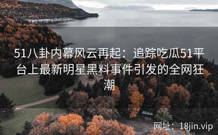51八卦内幕风云再起：追踪吃瓜51平台上最新明星黑料事件引发的全网狂潮