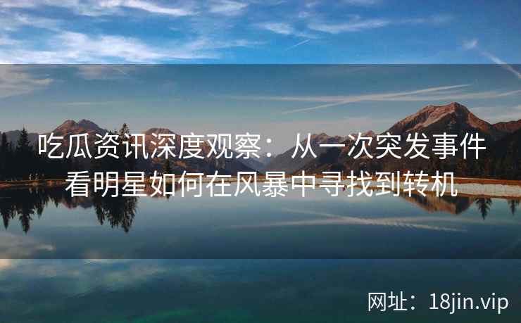 吃瓜资讯深度观察：从一次突发事件看明星如何在风暴中寻找到转机