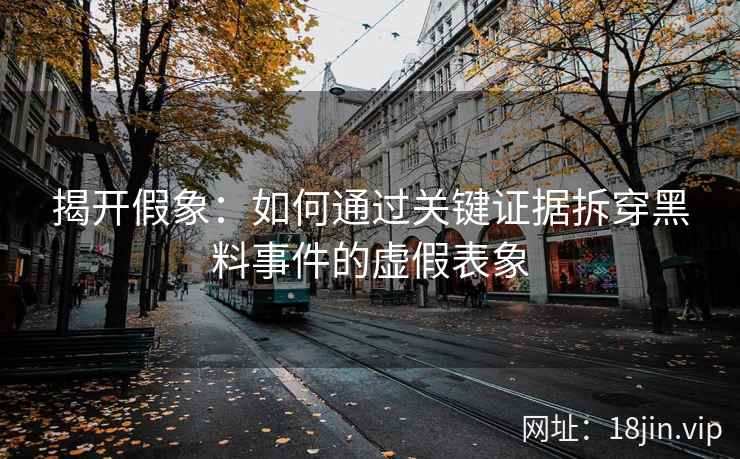 揭开假象：如何通过关键证据拆穿黑料事件的虚假表象