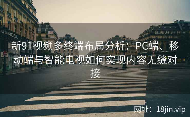新91视频多终端布局分析：PC端、移动端与智能电视如何实现内容无缝对接
