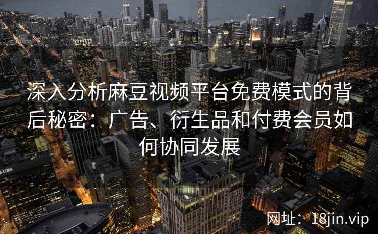深入分析麻豆视频平台免费模式的背后秘密：广告、衍生品和付费会员如何协同发展