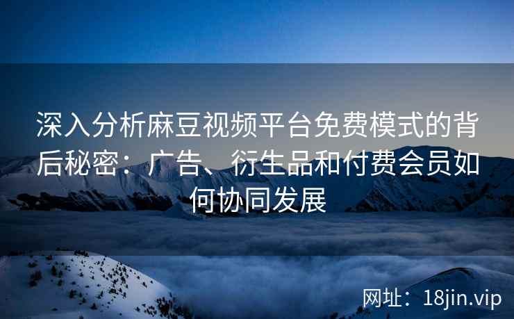 深入分析麻豆视频平台免费模式的背后秘密:广告、衍生品和付费会员如何协同发展 深入分析麻豆视频平台免费模式的背后秘密:广告、衍生品和付费会员如何协同发展