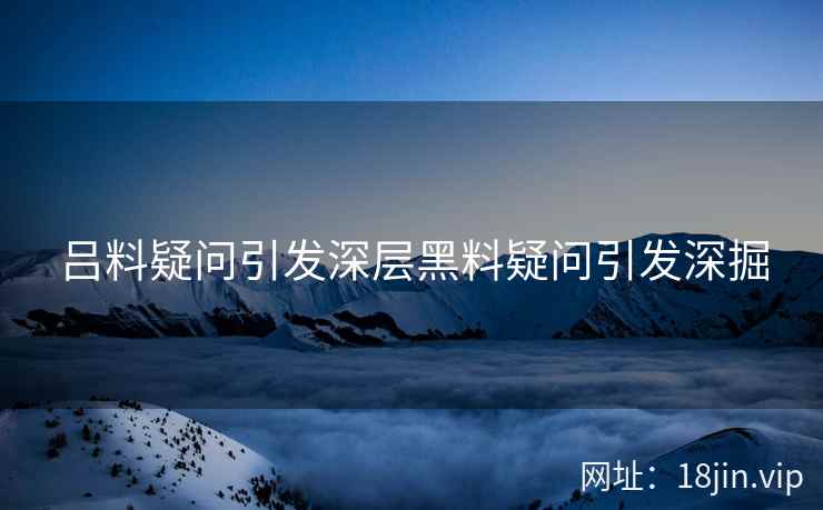 吕料疑问引发深层黑料疑问引发深掘 吕料疑问引发深层黑料疑问引发深掘