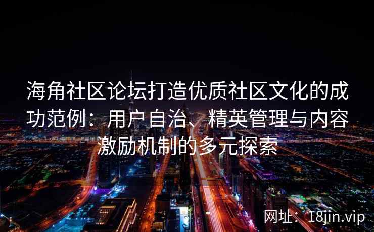 海角社区论坛打造优质社区文化的成功范例：用户自治、精英管理与内容激励机制的多元探索