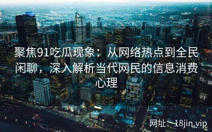 聚焦91吃瓜现象:从网络热点到全民闲聊,深入解析当代网民的信息消费心理 聚焦91吃瓜现象:从网络热点到全民闲聊,深入解析当代网民的信息消费心理