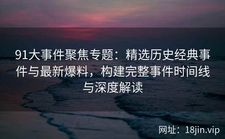91大事件聚焦专题：精选历史经典事件与最新爆料，构建完整事件时间线与深度解读