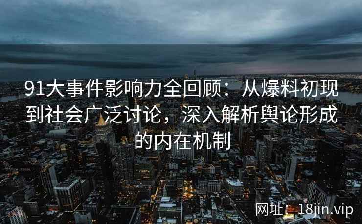 91大事件影响力全回顾：从爆料初现到社会广泛讨论，深入解析舆论形成的内在机制