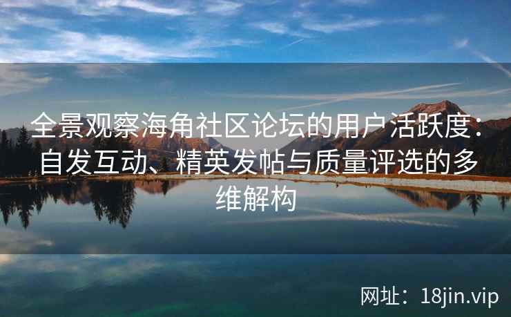 全景观察海角社区论坛的用户活跃度：自发互动、精英发帖与质量评选的多维解构